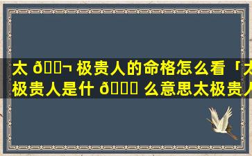 太 🐬 极贵人的命格怎么看「太极贵人是什 🐛 么意思太极贵人的查法」